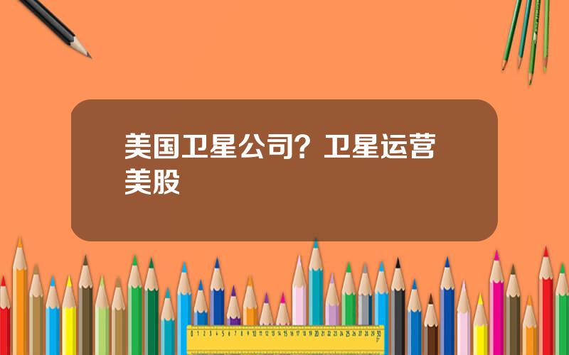 美国卫星公司？卫星运营 美股